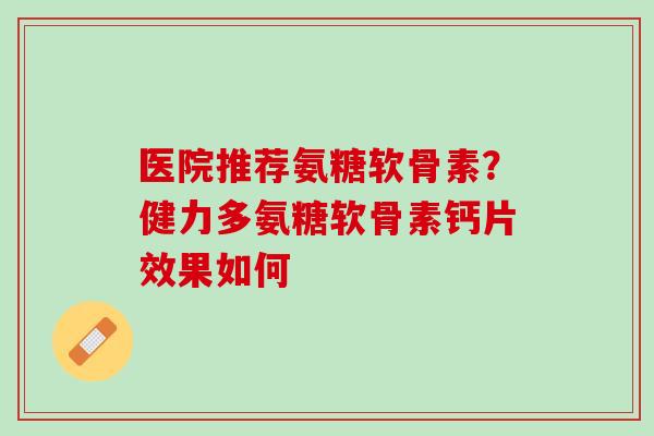 医院推荐氨糖软骨素？健力多氨糖软骨素钙片效果如何