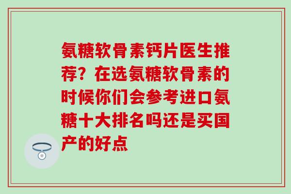 氨糖软骨素钙片医生推荐？在选氨糖软骨素的时候你们会参考进口氨糖十大排名吗还是买国产的好点