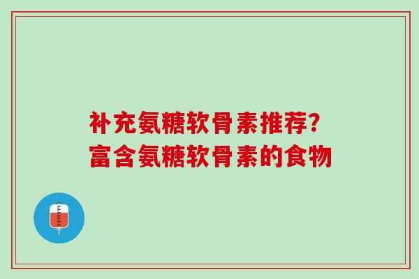 补充氨糖软骨素推荐？富含氨糖软骨素的食物