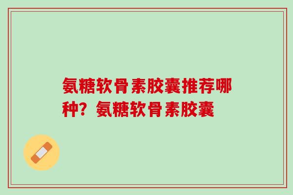 氨糖软骨素胶囊推荐哪种？氨糖软骨素胶囊
