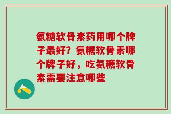 氨糖软骨素药用哪个牌子最好？氨糖软骨素哪个牌子好，吃氨糖软骨素需要注意哪些