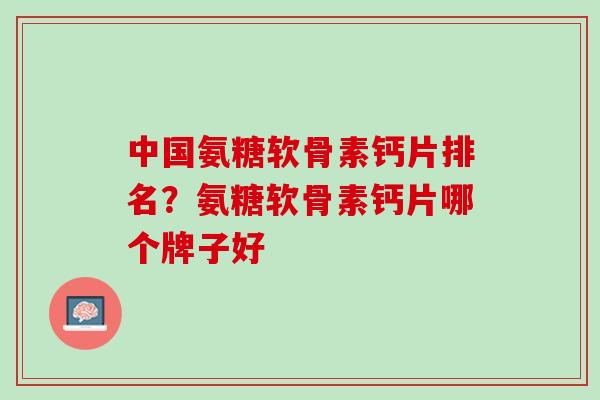 中国氨糖软骨素钙片排名？氨糖软骨素钙片哪个牌子好
