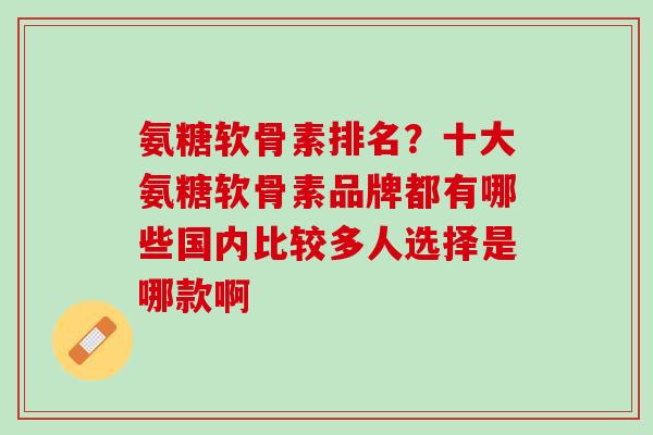 氨糖软骨素排名？十大氨糖软骨素品牌都有哪些国内比较多人选择是哪款啊