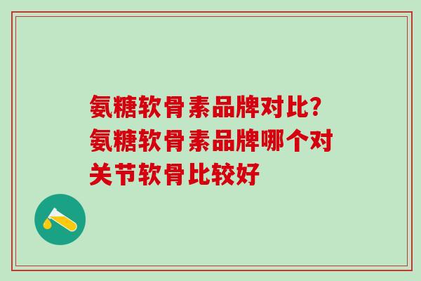 氨糖软骨素品牌对比？氨糖软骨素品牌哪个对关节软骨比较好