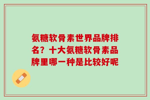 氨糖软骨素世界品牌排名？十大氨糖软骨素品牌里哪一种是比较好呢