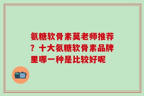 氨糖软骨素莫老师推荐？十大氨糖软骨素品牌里哪一种是比较好呢