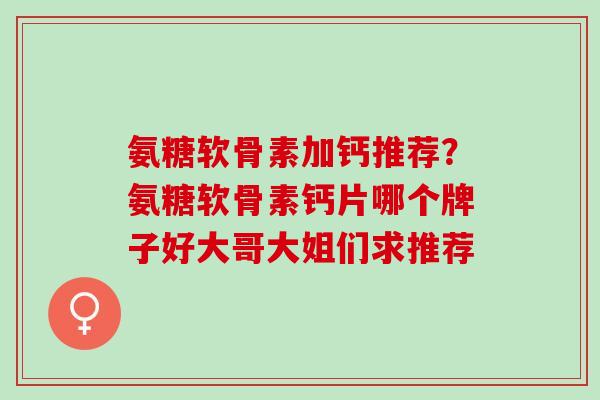 氨糖软骨素加钙推荐？氨糖软骨素钙片哪个牌子好大哥大姐们求推荐