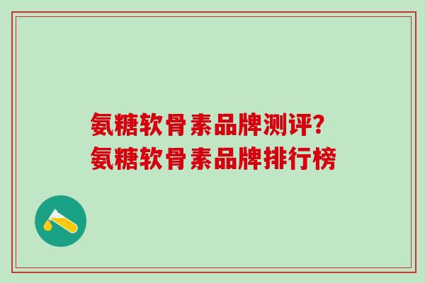 氨糖软骨素品牌测评？氨糖软骨素品牌排行榜