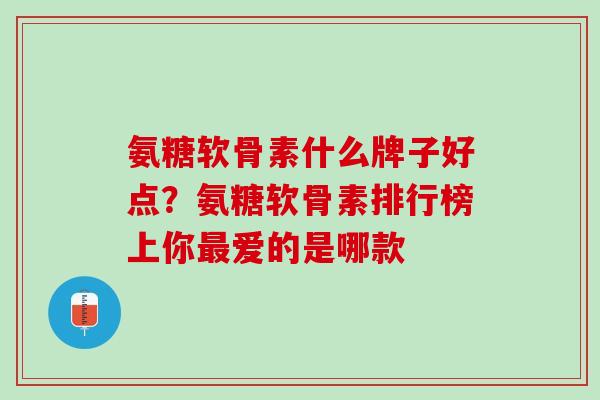 氨糖软骨素什么牌子好点？氨糖软骨素排行榜上你最爱的是哪款