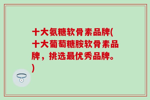 十大氨糖软骨素品牌(十大葡萄糖胺软骨素品牌，挑选最优秀品牌。)