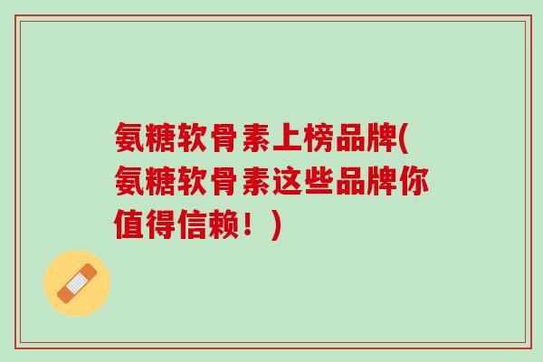 氨糖软骨素上榜品牌(氨糖软骨素这些品牌你值得信赖！)