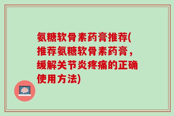 氨糖软骨素药膏推荐(推荐氨糖软骨素药膏，缓解关节炎疼痛的正确使用方法)