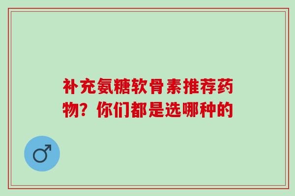 补充氨糖软骨素推荐药物？你们都是选哪种的