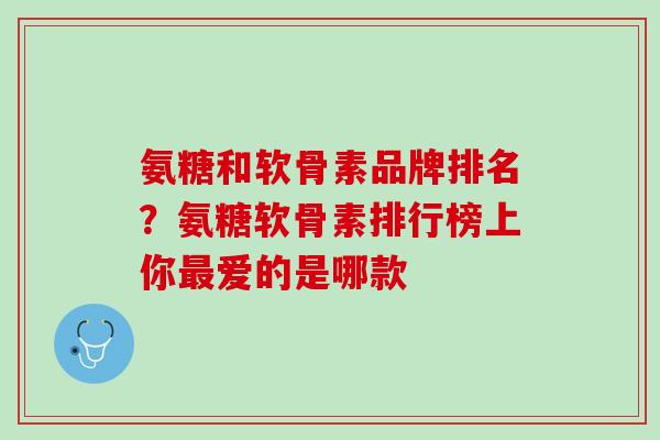 氨糖和软骨素品牌排名？氨糖软骨素排行榜上你最爱的是哪款
