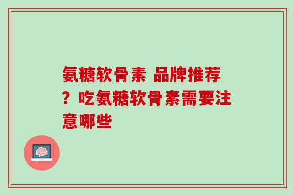 氨糖软骨素 品牌推荐？吃氨糖软骨素需要注意哪些