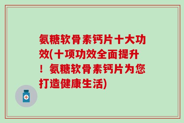 氨糖软骨素钙片十大功效(十项功效全面提升！氨糖软骨素钙片为您打造健康生活)