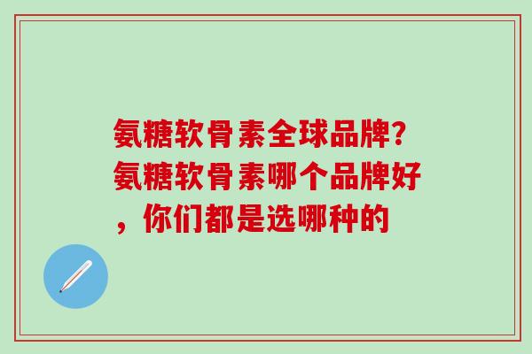氨糖软骨素全球品牌？氨糖软骨素哪个品牌好，你们都是选哪种的