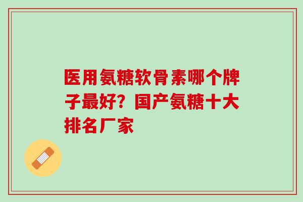医用氨糖软骨素哪个牌子最好？国产氨糖十大排名厂家