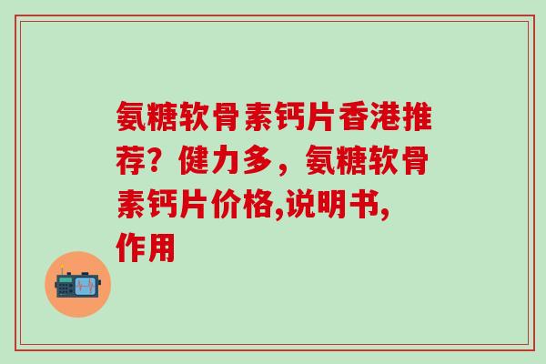 氨糖软骨素钙片香港推荐？健力多，氨糖软骨素钙片价格,说明书,作用