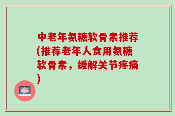 中老年氨糖软骨素推荐(推荐老年人食用氨糖软骨素，缓解关节疼痛)