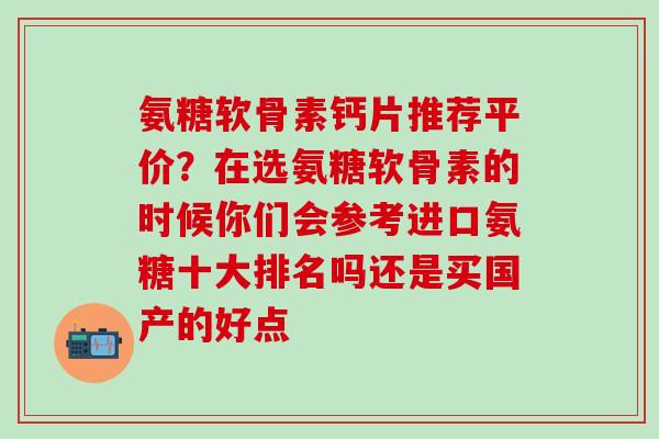 氨糖软骨素钙片推荐平价？在选氨糖软骨素的时候你们会参考进口氨糖十大排名吗还是买国产的好点