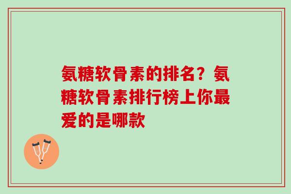 氨糖软骨素的排名？氨糖软骨素排行榜上你最爱的是哪款