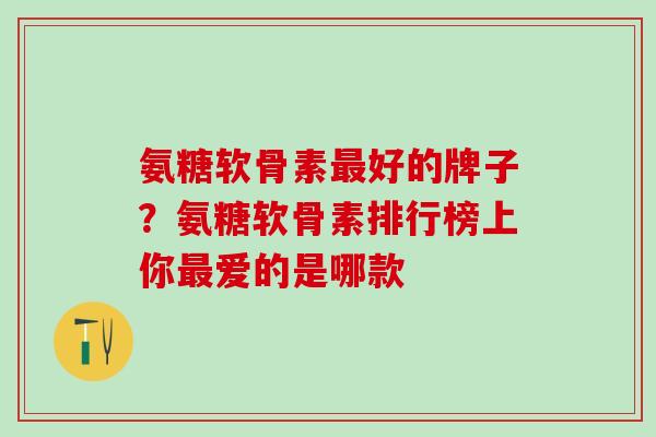 氨糖软骨素最好的牌子？氨糖软骨素排行榜上你最爱的是哪款