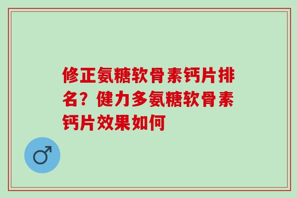修正氨糖软骨素钙片排名？健力多氨糖软骨素钙片效果如何