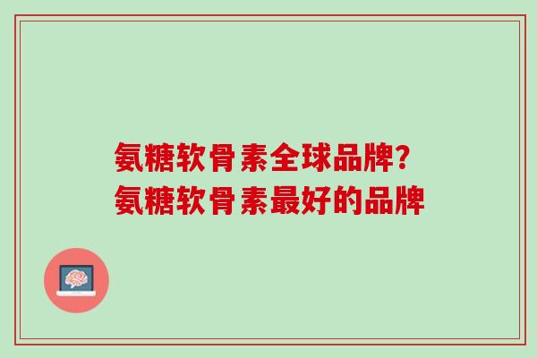 氨糖软骨素全球品牌？氨糖软骨素最好的品牌