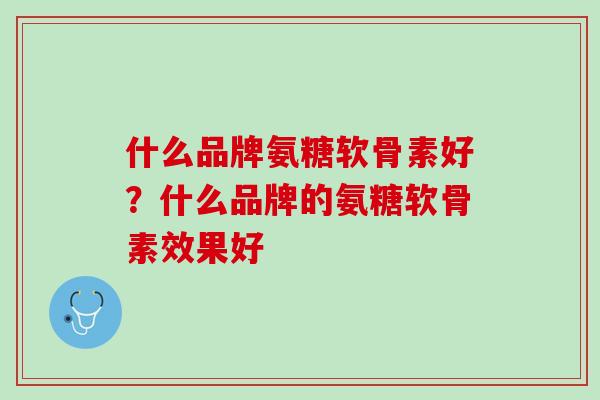 什么品牌氨糖软骨素好？什么品牌的氨糖软骨素效果好