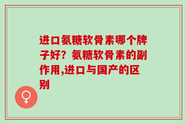 进口氨糖软骨素哪个牌子好？氨糖软骨素的副作用,进口与国产的区别