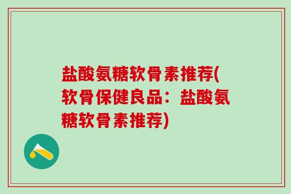 盐酸氨糖软骨素推荐(软骨保健良品：盐酸氨糖软骨素推荐)