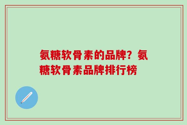 氨糖软骨素的品牌？氨糖软骨素品牌排行榜