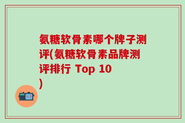 氨糖软骨素哪个牌子测评(氨糖软骨素品牌测评排行 Top 10)