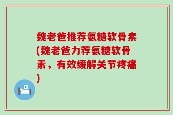 魏老爸推荐氨糖软骨素(魏老爸力荐氨糖软骨素，有效缓解关节疼痛)