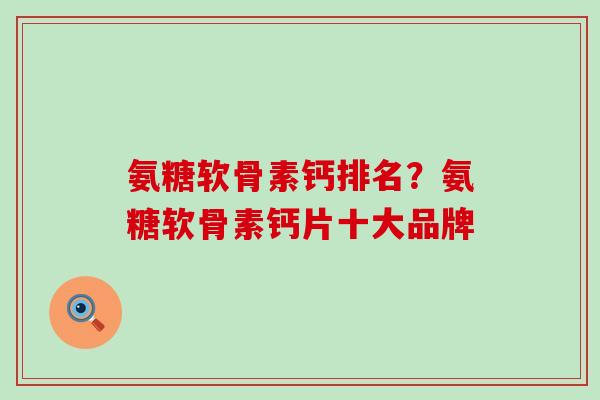氨糖软骨素钙排名？氨糖软骨素钙片十大品牌