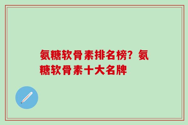 氨糖软骨素排名榜？氨糖软骨素十大名牌
