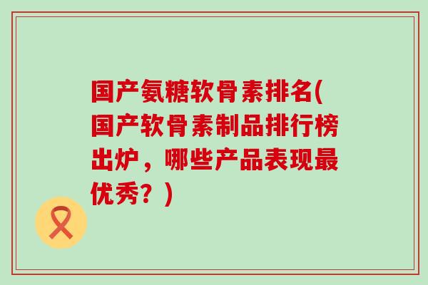 国产氨糖软骨素排名(国产软骨素制品排行榜出炉，哪些产品表现最优秀？)