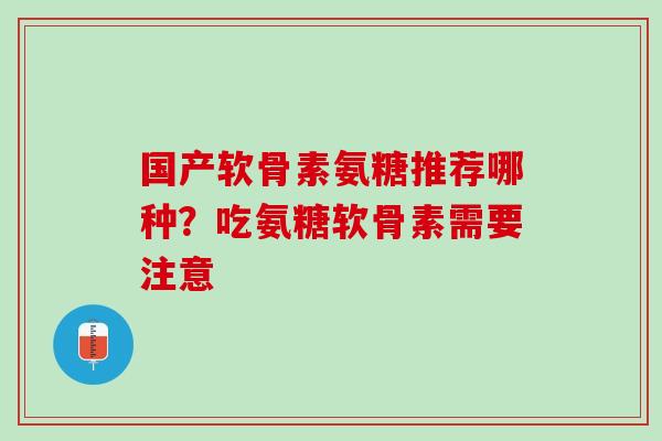 国产软骨素氨糖推荐哪种？吃氨糖软骨素需要注意