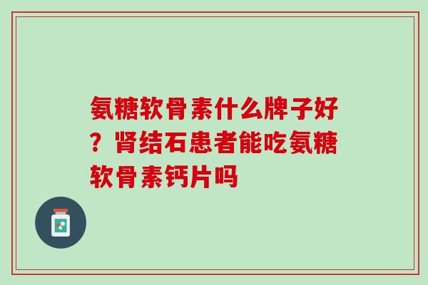 氨糖软骨素什么牌子好？肾结石患者能吃氨糖软骨素钙片吗