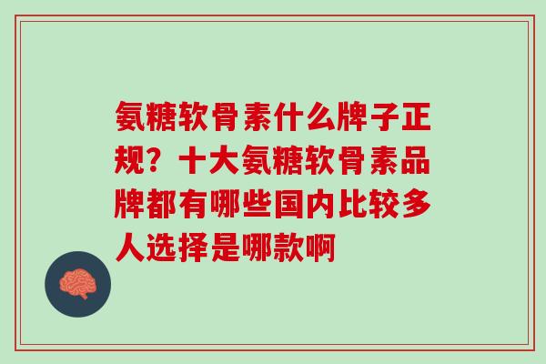 氨糖软骨素什么牌子正规？十大氨糖软骨素品牌都有哪些国内比较多人选择是哪款啊