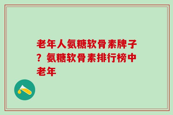 老年人氨糖软骨素牌子？氨糖软骨素排行榜中老年
