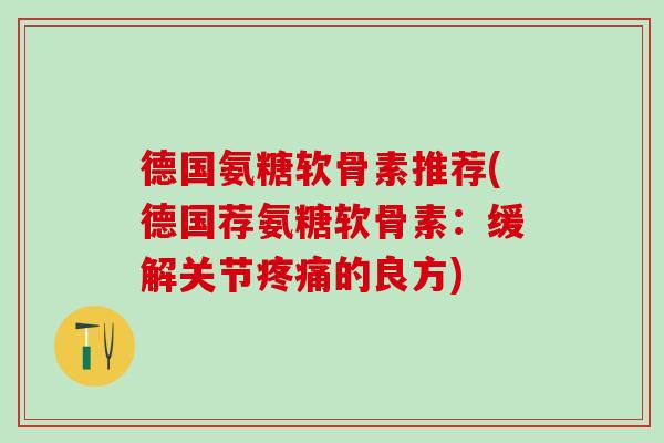 德国氨糖软骨素推荐(德国荐氨糖软骨素：缓解关节疼痛的良方)