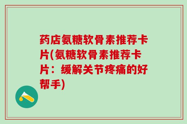 药店氨糖软骨素推荐卡片(氨糖软骨素推荐卡片：缓解关节疼痛的好帮手)