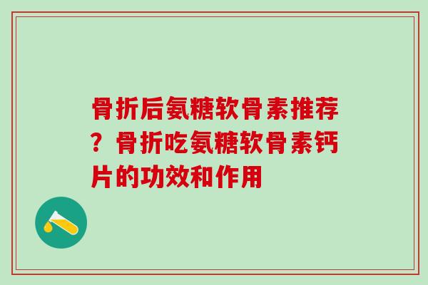 骨折后氨糖软骨素推荐？骨折吃氨糖软骨素钙片的功效和作用