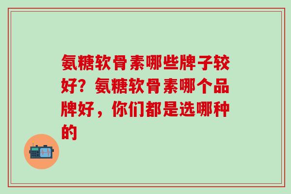 氨糖软骨素哪些牌子较好？氨糖软骨素哪个品牌好，你们都是选哪种的