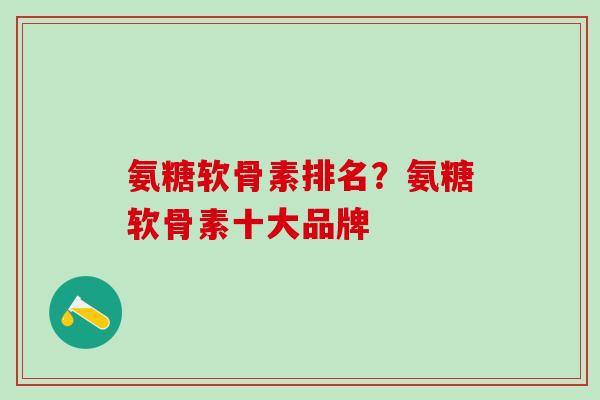 氨糖软骨素排名？氨糖软骨素十大品牌