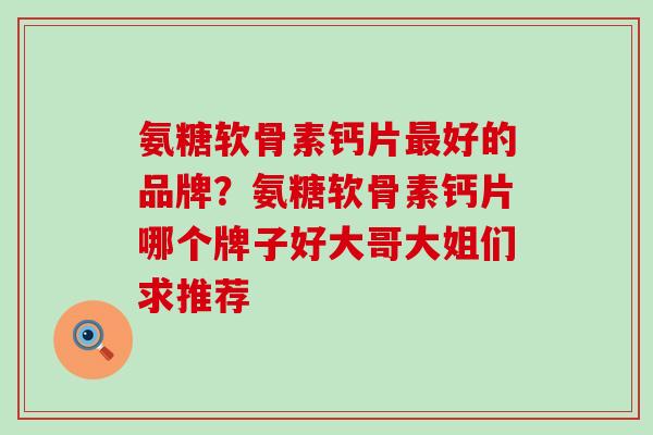 氨糖软骨素钙片最好的品牌？氨糖软骨素钙片哪个牌子好大哥大姐们求推荐