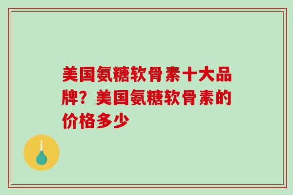 美国氨糖软骨素十大品牌？美国氨糖软骨素的价格多少