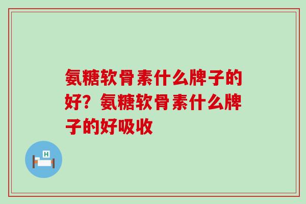 氨糖软骨素什么牌子的好？氨糖软骨素什么牌子的好吸收